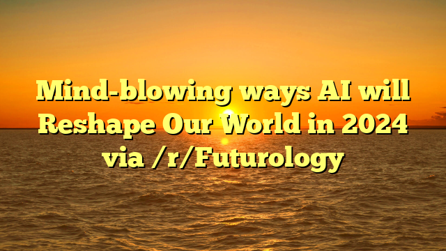 Mind Blowing Ways AI Will Reshape Our World In 2024 Via R Futurology