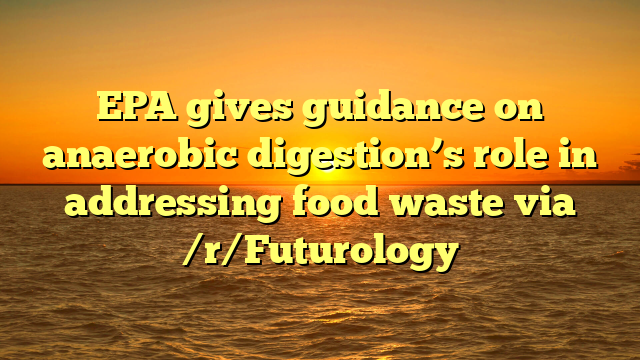 EPA gives guidance on anaerobic digestion’s role in addressing food waste via /r/Futurology