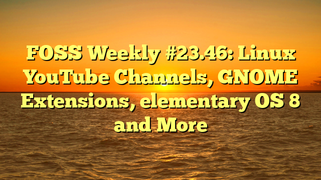 FOSS Weekly #23.46: Linux YouTube Channels, GNOME Extensions, elementary OS 8 and More