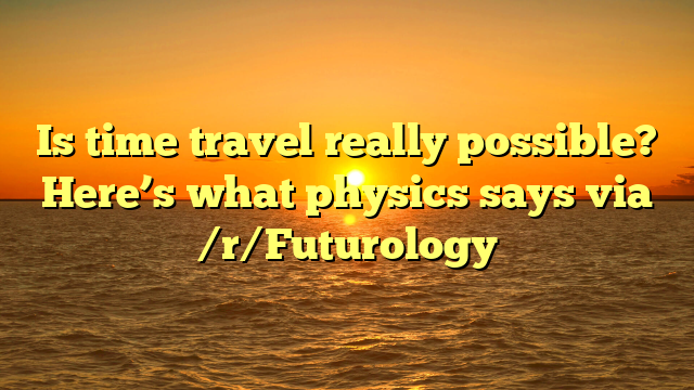 Is time travel really possible? Here’s what physics says via /r/Futurology