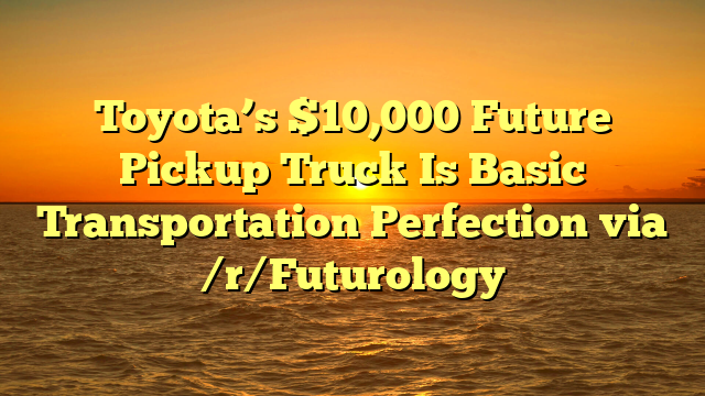 Toyota’s $10,000 Future Pickup Truck Is Basic Transportation Perfection via /r/Futurology