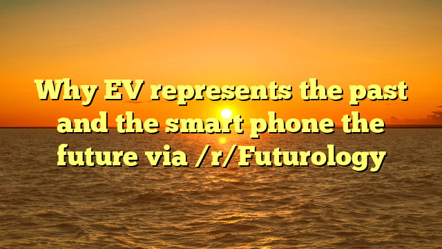 Why EV represents the past and the smart phone the future via /r/Futurology