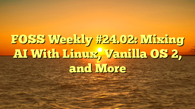 FOSS Weekly #24.02: Mixing AI With Linux, Vanilla OS 2, and More