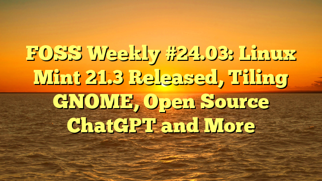 FOSS Weekly #24.03: Linux Mint 21.3 Released, Tiling GNOME, Open Source ChatGPT and More