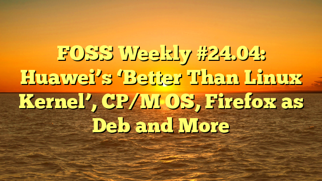 FOSS Weekly #24.04: Huawei’s ‘Better Than Linux Kernel’, CP/M OS, Firefox as Deb and More