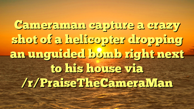 Cameraman capture a crazy shot of a helicopter dropping an unguided bomb right next to his house via /r/PraiseTheCameraMan
