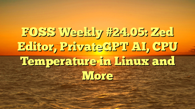 FOSS Weekly #24.05: Zed Editor, PrivateGPT AI, CPU Temperature in Linux and More