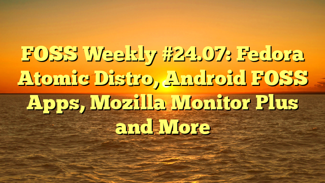 FOSS Weekly #24.07: Fedora Atomic Distro, Android FOSS Apps, Mozilla Monitor Plus and More