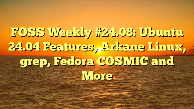 FOSS Weekly #24.08: Ubuntu 24.04 Features, Arkane Linux, grep, Fedora COSMIC and More