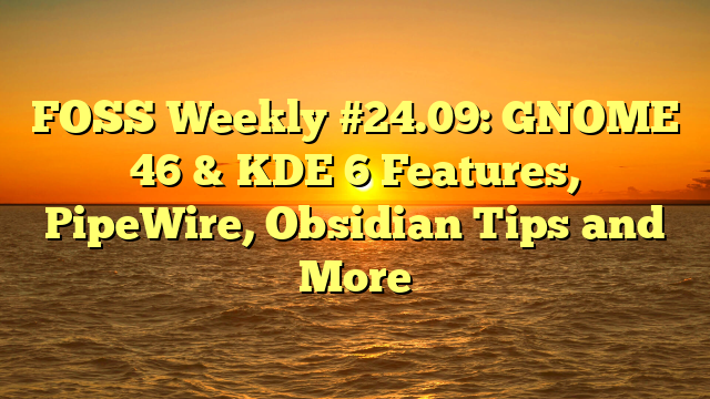 FOSS Weekly #24.09: GNOME 46 & KDE 6 Features, PipeWire, Obsidian Tips and More