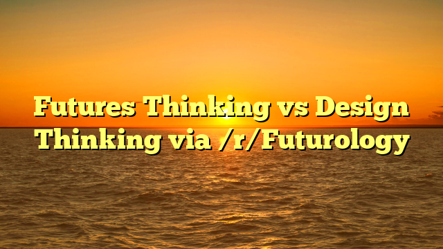 Futures Thinking vs Design Thinking via /r/Futurology