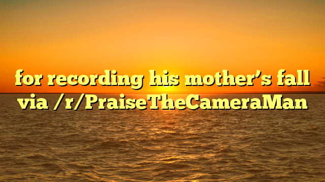 for recording his mother’s fall via /r/PraiseTheCameraMan