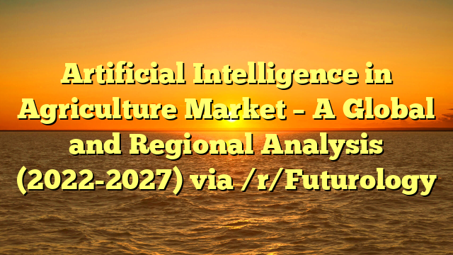 Artificial Intelligence in Agriculture Market – A Global and Regional Analysis (2022-2027) via /r/Futurology