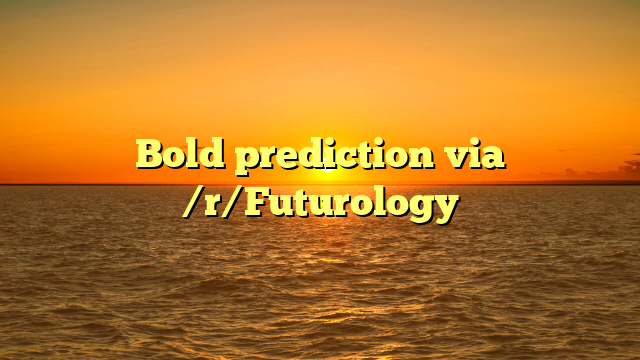 Bold prediction  via /r/Futurology