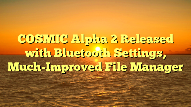 COSMIC Alpha 2 Released with Bluetooth Settings, Much-Improved File Manager