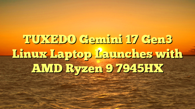 TUXEDO Gemini 17 Gen3 Linux Laptop Launches with AMD Ryzen 9 7945HX