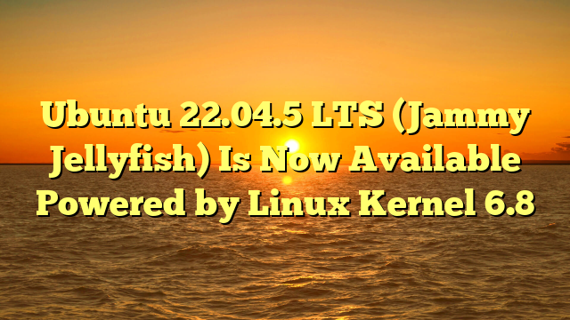 Ubuntu 22.04.5 LTS (Jammy Jellyfish) Is Now Available Powered by Linux Kernel 6.8