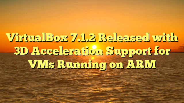 VirtualBox 7.1.2 Released with 3D Acceleration Support for VMs Running on ARM