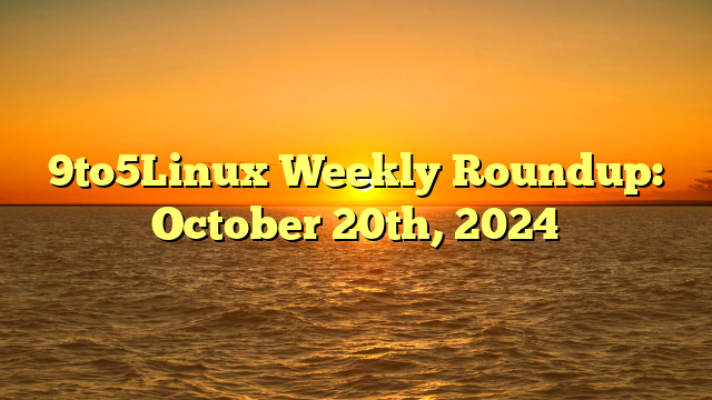 9to5Linux Weekly Roundup: October 20th, 2024