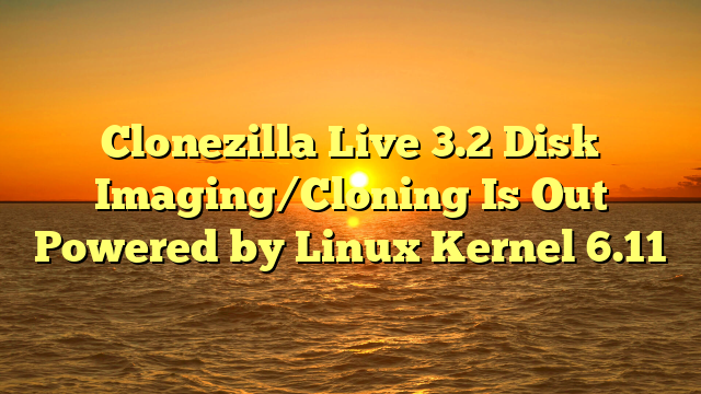 Clonezilla Live 3.2 Disk Imaging/Cloning Is Out Powered by Linux Kernel 6.11