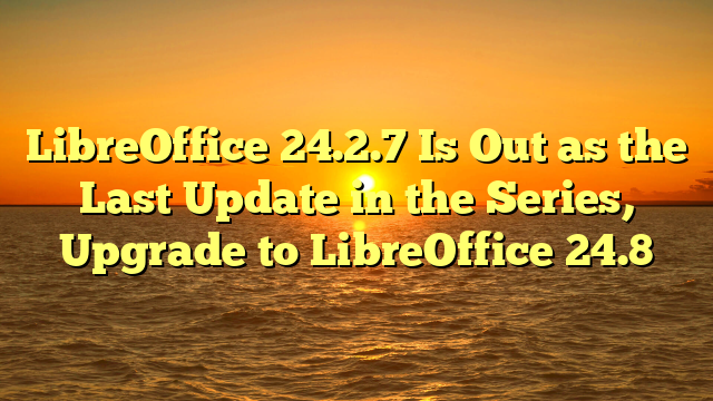 LibreOffice 24.2.7 Is Out as the Last Update in the Series, Upgrade to LibreOffice 24.8