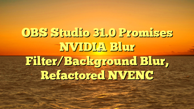 OBS Studio 31.0 Promises NVIDIA Blur Filter/Background Blur, Refactored NVENC