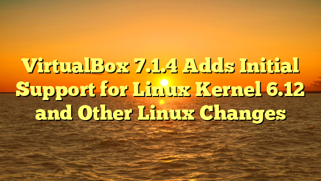 VirtualBox 7.1.4 Adds Initial Support for Linux Kernel 6.12 and Other Linux Changes