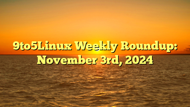 9to5Linux Weekly Roundup: November 3rd, 2024