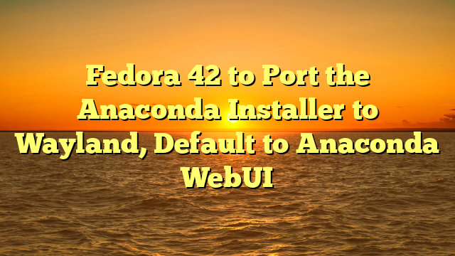 Fedora 42 to Port the Anaconda Installer to Wayland, Default to Anaconda WebUI