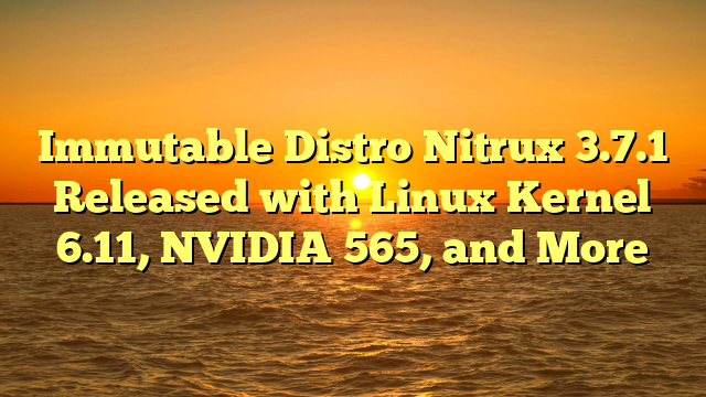 Immutable Distro Nitrux 3.7.1 Released with Linux Kernel 6.11, NVIDIA 565, and More