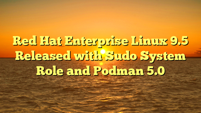 Red Hat Enterprise Linux 9.5 Released with Sudo System Role and Podman 5.0