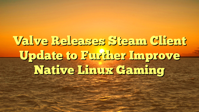 Valve Releases Steam Client Update to Further Improve Native Linux Gaming