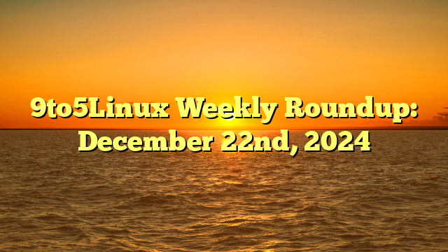 9to5Linux Weekly Roundup: December 22nd, 2024