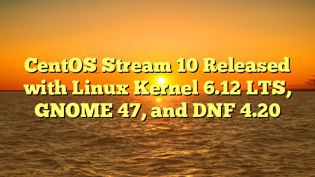 CentOS Stream 10 Released with Linux Kernel 6.12 LTS, GNOME 47, and DNF 4.20