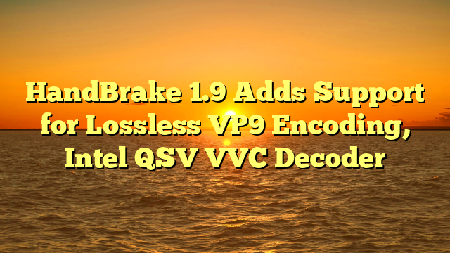 HandBrake 1.9 Adds Support for Lossless VP9 Encoding, Intel QSV VVC Decoder