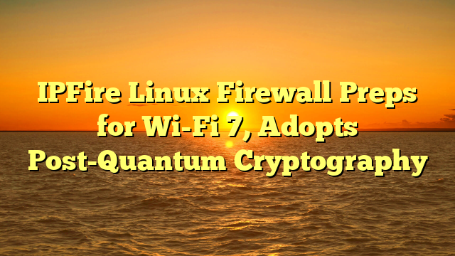 IPFire Linux Firewall Preps for Wi-Fi 7, Adopts Post-Quantum Cryptography