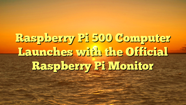 Raspberry Pi 500 Computer Launches with the Official Raspberry Pi Monitor