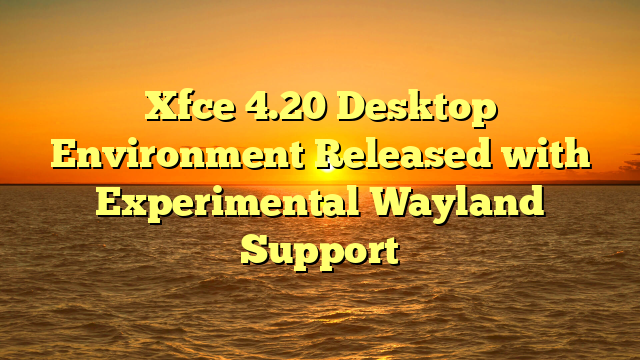 Xfce 4.20 Desktop Environment Released with Experimental Wayland Support