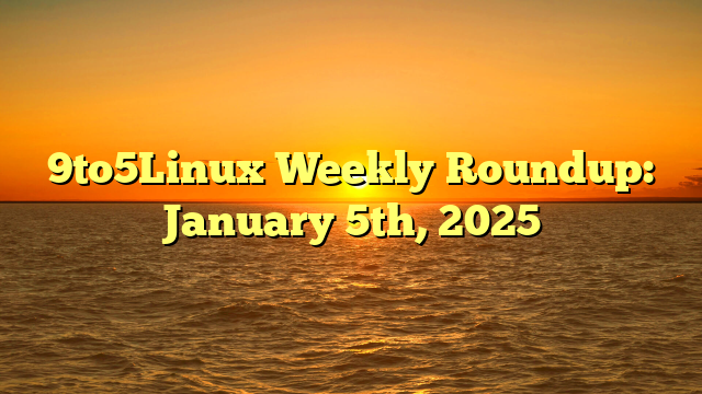 9to5Linux Weekly Roundup: January 5th, 2025