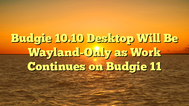 Budgie 10.10 Desktop Will Be Wayland-Only as Work Continues on Budgie 11