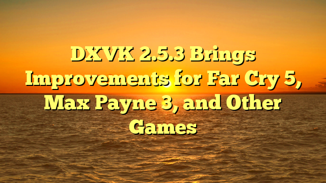 DXVK 2.5.3 Brings Improvements for Far Cry 5, Max Payne 3, and Other Games