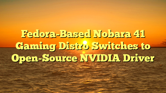 Fedora-Based Nobara 41 Gaming Distro Switches to Open-Source NVIDIA Driver