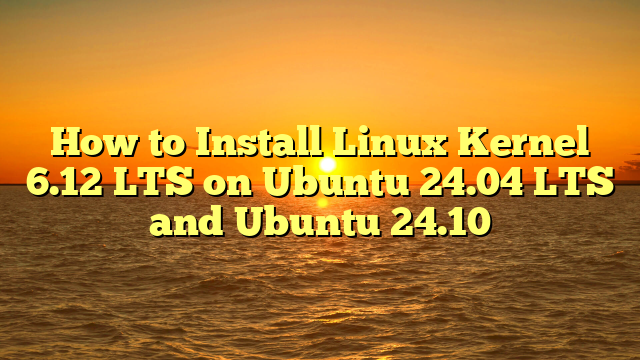 How to Install Linux Kernel 6.12 LTS on Ubuntu 24.04 LTS and Ubuntu 24.10