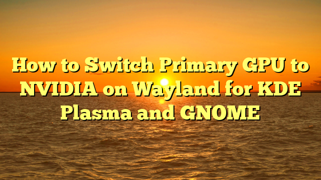 How to Switch Primary GPU to NVIDIA on Wayland for KDE Plasma and GNOME