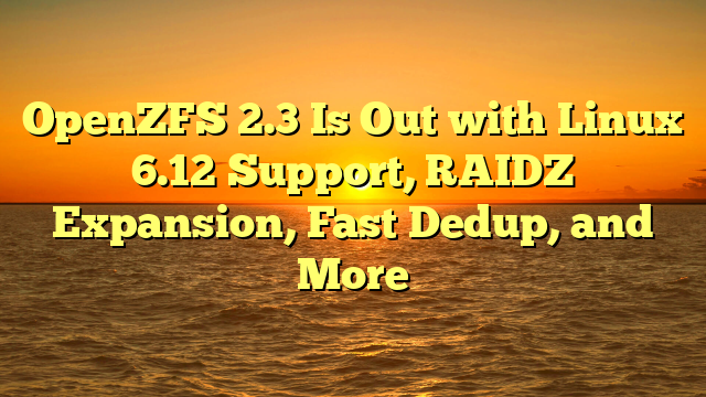 OpenZFS 2.3 Is Out with Linux 6.12 Support, RAIDZ Expansion, Fast Dedup, and More